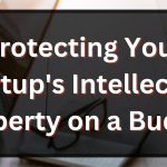 Protecting Your Startup’s Intellectual Property on a Budget