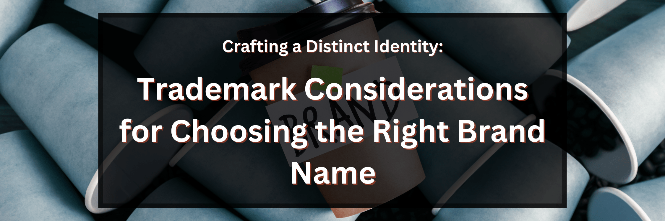 Crafting a Distinct Identity: Trademark Considerations for Choosing the Right Brand Name