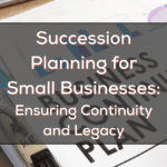 Succession Planning for Small Businesses: Ensuring Continuity and Legacy