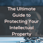 The Ultimate Guide to Protecting Your Intellectual Property