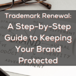 Trademark Renewal: A Step-by-Step Guide to Keeping Your Brand Protected