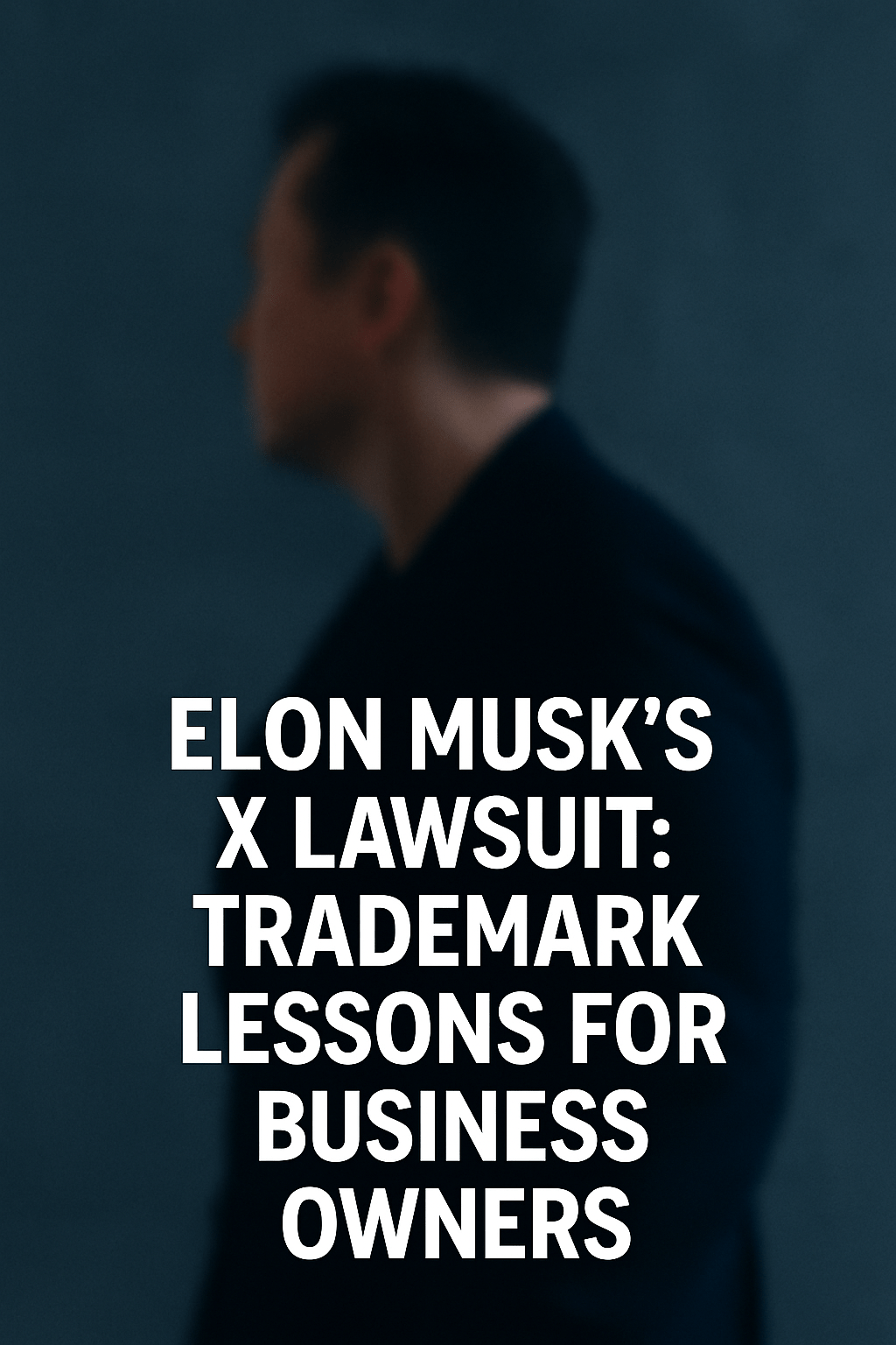 Blurred side profile of a man in a dark suit with bold white text reading "Elon Musk’s X Lawsuit: Trademark Lessons for Business Owners."
